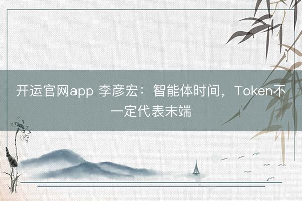 开运官网app 李彦宏：智能体时间，Token不一定代表末端