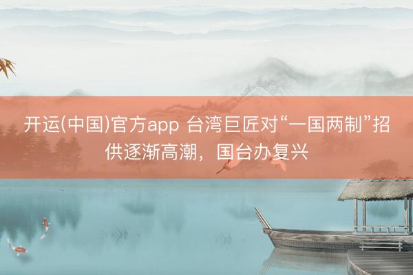 开运(中国)官方app 台湾巨匠对“一国两制”招供逐渐高潮，国台办复兴