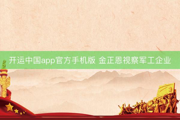 开运中国app官方手机版 金正恩视察军工企业