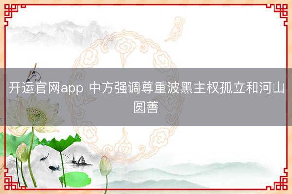开运官网app 中方强调尊重波黑主权孤立和河山圆善