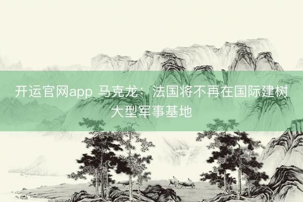 开运官网app 马克龙：法国将不再在国际建树大型军事基地