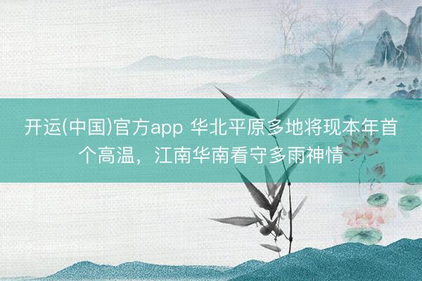 开运(中国)官方app 华北平原多地将现本年首个高温，江南华南看守多雨神情