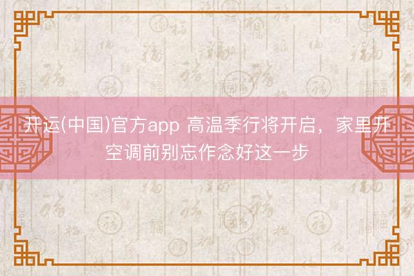 开运(中国)官方app 高温季行将开启，家里开空调前别忘作念好这一步