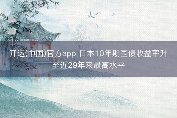 开运(中国)官方app 日本10年期国债收益率升至近29年来最高水平