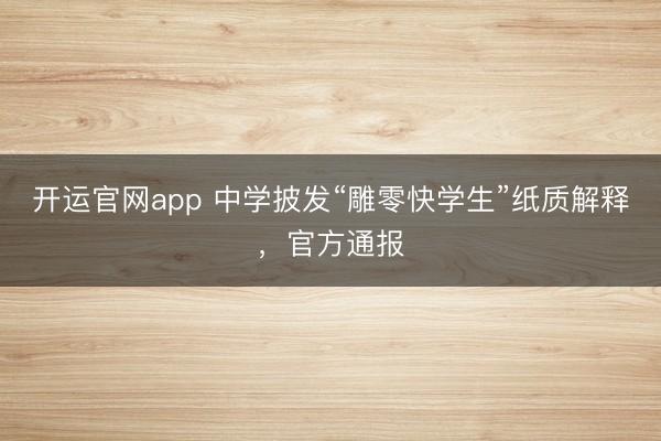 开运官网app 中学披发“雕零快学生”纸质解释，官方通报