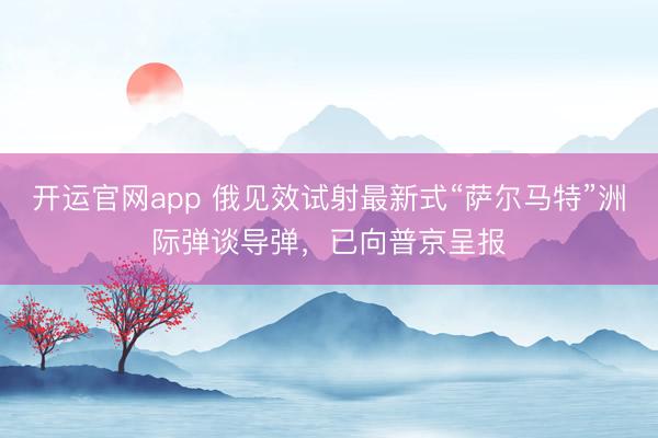 开运官网app 俄见效试射最新式“萨尔马特”洲际弹谈导弹，已向普京呈报