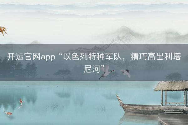 开运官网app “以色列特种军队，精巧高出利塔尼河”