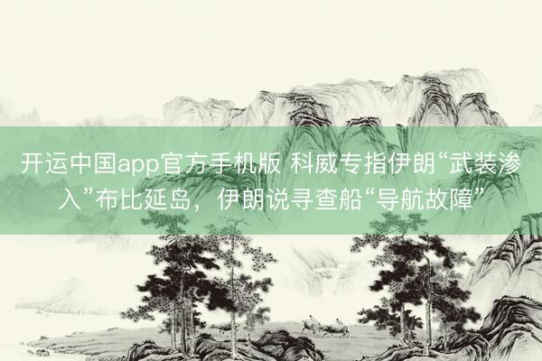 开运中国app官方手机版 科威专指伊朗“武装渗入”布比延岛，伊朗说寻查船“导航故障”