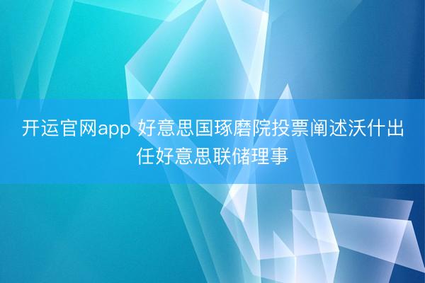 开运官网app 好意思国琢磨院投票阐述沃什出任好意思联储理事
