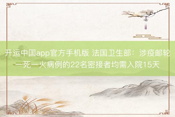 开运中国app官方手机版 法国卫生部：涉疫邮轮一死一火病例的22名密接者均需入院15天