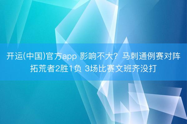 开运(中国)官方app 影响不大？马刺通例赛对阵拓荒者2胜1负 3场比赛文班齐没打