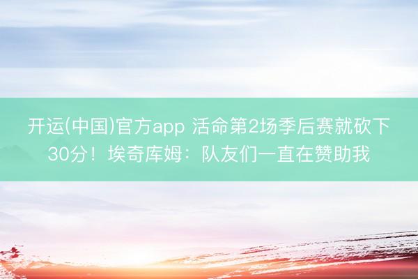 开运(中国)官方app 活命第2场季后赛就砍下30分！埃奇库姆：队友们一直在赞助我