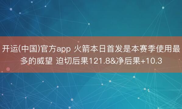 开运(中国)官方app 火箭本日首发是本赛季使用最多的威望 迫切后果121.8&净后果+10.3