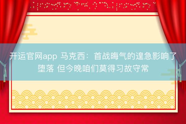 开运官网app 马克西：首战晦气的遑急影响了堕落 但今晚咱们莫得习故守常