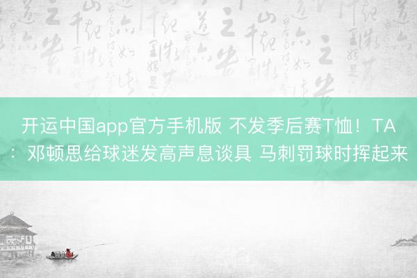 开运中国app官方手机版 不发季后赛T恤！TA：邓顿思给球迷发高声息谈具 马刺罚球时挥起来