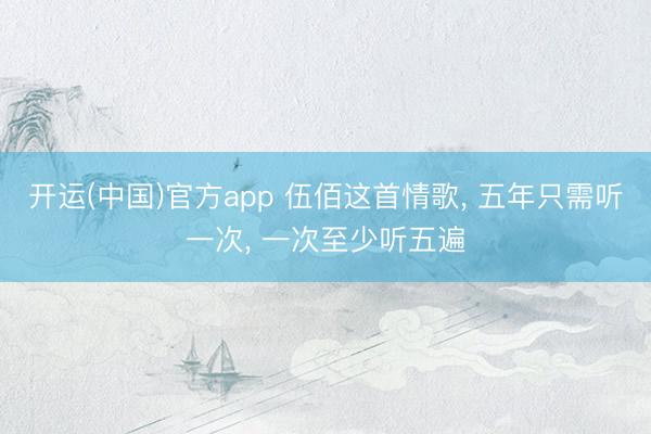开运(中国)官方app 伍佰这首情歌， 五年只需听一次， 一次至少听五遍