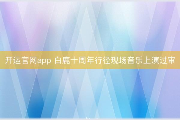开运官网app 白鹿十周年行径现场音乐上演过审