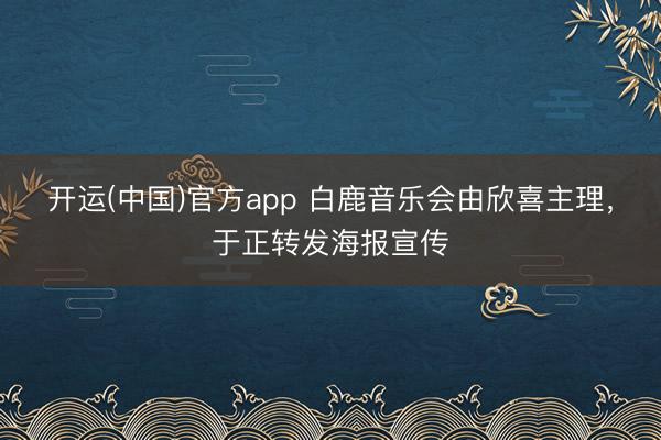 开运(中国)官方app 白鹿音乐会由欣喜主理，于正转发海报宣传