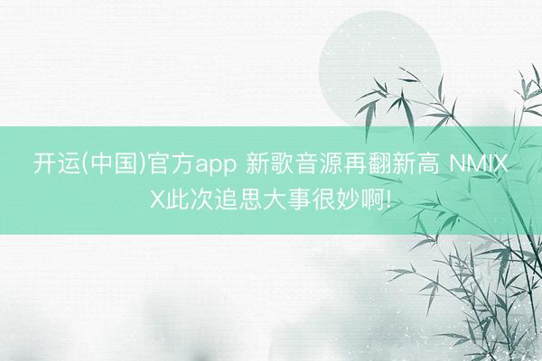 开运(中国)官方app 新歌音源再翻新高 NMIXX此次追思大事很妙啊!
