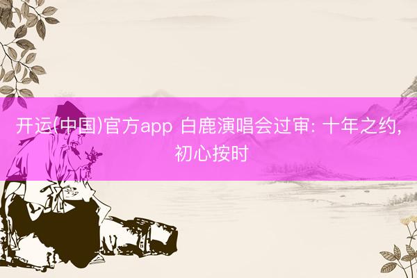 开运(中国)官方app 白鹿演唱会过审: 十年之约， 初心按时
