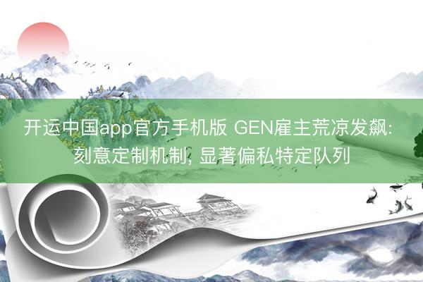 开运中国app官方手机版 GEN雇主荒凉发飙: 刻意定制机制， 显著偏私特定队列