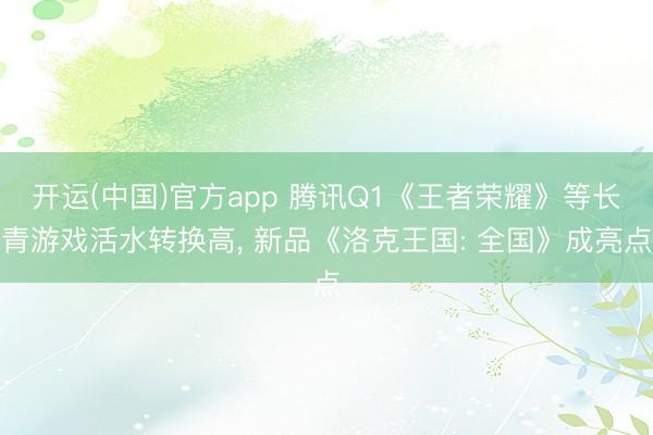 开运(中国)官方app 腾讯Q1《王者荣耀》等长青游戏活水转换高， 新品《洛克王国: 全国》成亮点