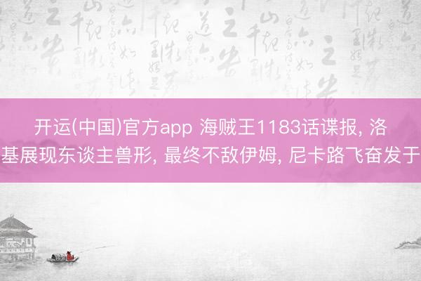 开运(中国)官方app 海贼王1183话谍报， 洛基展现东谈主兽形， 最终不敌伊姆， 尼卡路飞奋发于