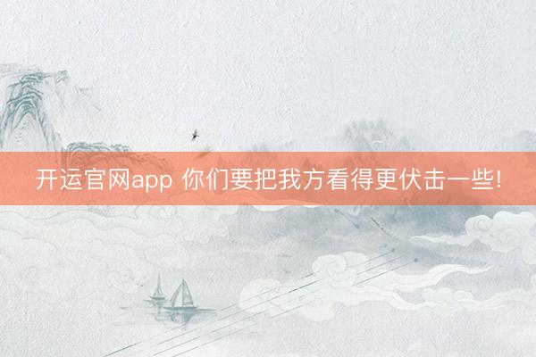开运官网app 你们要把我方看得更伏击一些!