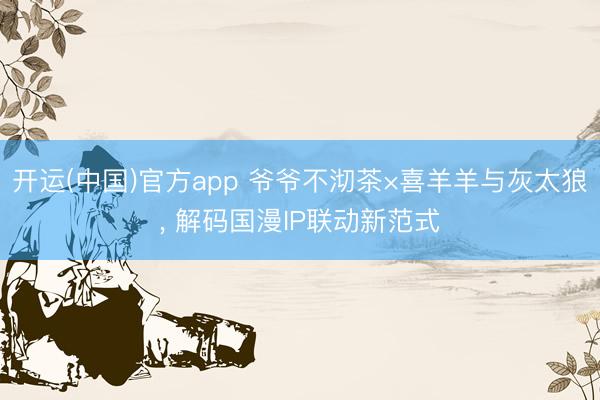 开运(中国)官方app 爷爷不沏茶×喜羊羊与灰太狼， 解码国漫IP联动新范式