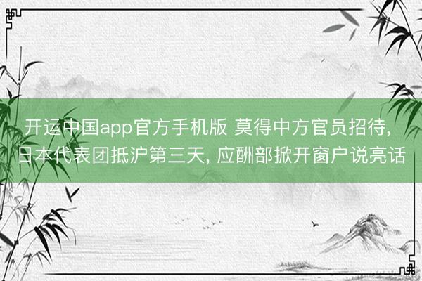 开运中国app官方手机版 莫得中方官员招待， 日本代表团抵沪第三天， 应酬部掀开窗户说亮话