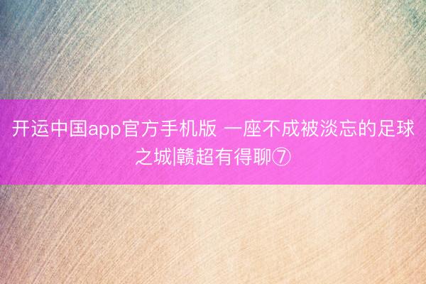 开运中国app官方手机版 一座不成被淡忘的足球之城|赣超有得聊⑦