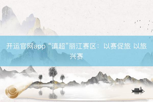 开运官网app “滇超”丽江赛区：以赛促旅 以旅兴赛