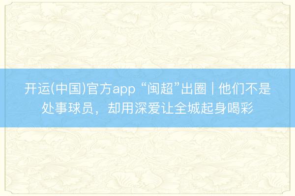 开运(中国)官方app “闽超”出圈 | 他们不是处事球员，却用深爱让全城起身喝彩