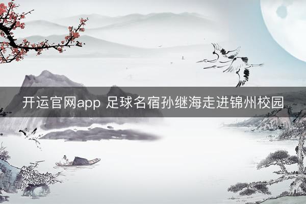 开运官网app 足球名宿孙继海走进锦州校园