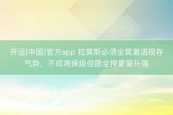 开运(中国)官方app 拉莫斯必须坐窝激活现存气势，不成将保级但愿全押夏窗补强