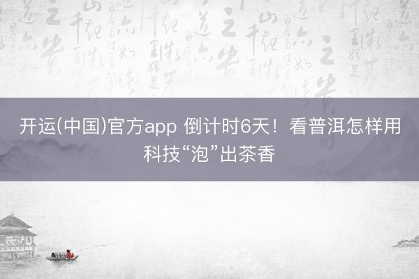 开运(中国)官方app 倒计时6天！看普洱怎样用科技“泡”出茶香