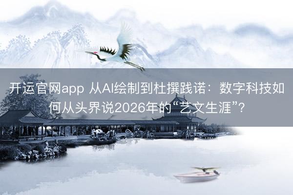 开运官网app 从AI绘制到杜撰践诺：数字科技如何从头界说2026年的“艺文生涯”？
