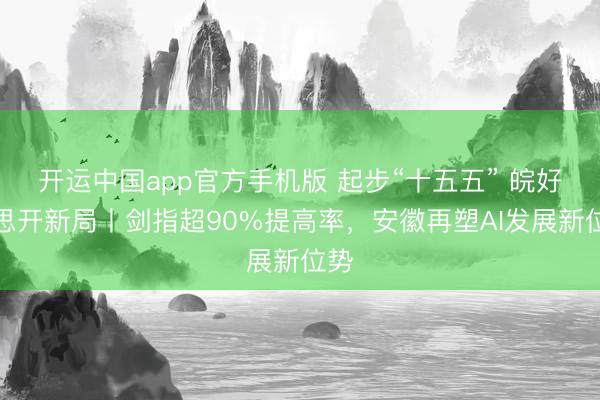 开运中国app官方手机版 起步“十五五” 皖好意思开新局丨剑指超90%提高率，安徽再塑AI发展新位势
