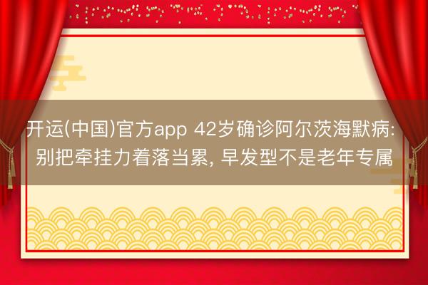 开运(中国)官方app 42岁确诊阿尔茨海默病: 别把牵挂力着落当累， 早发型不是老年专属