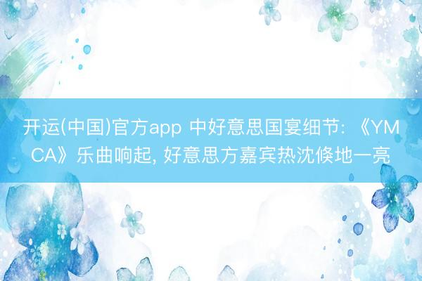 开运(中国)官方app 中好意思国宴细节: 《YMCA》乐曲响起， 好意思方嘉宾热沈倏地一亮
