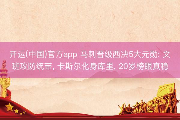开运(中国)官方app 马刺晋级西决5大元勋: 文班攻防统带， 卡斯尔化身库里， 20岁榜眼真稳