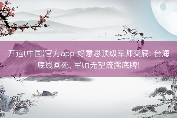 开运(中国)官方app 好意思顶级军师交底: 台海底线画死， 军师无望流露底牌!