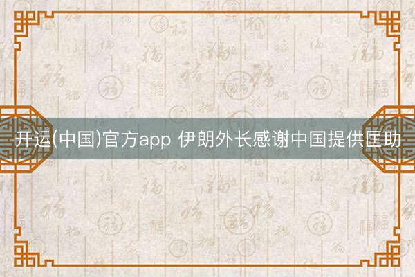 开运(中国)官方app 伊朗外长感谢中国提供匡助