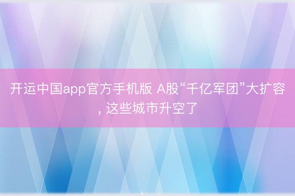 开运中国app官方手机版 A股“千亿军团”大扩容， 这些城市升空了