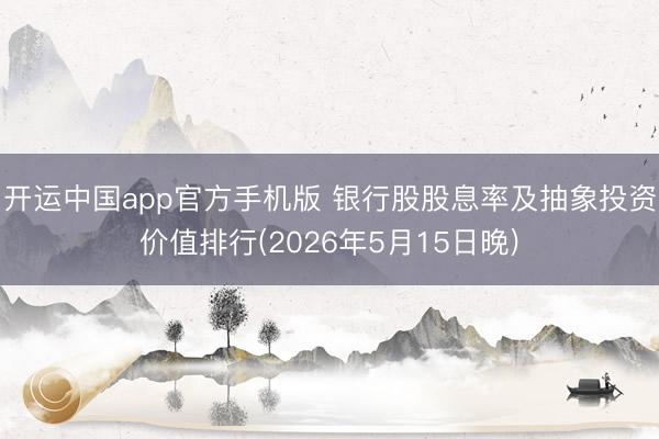 开运中国app官方手机版 银行股股息率及抽象投资价值排行(2026年5月15日晚)