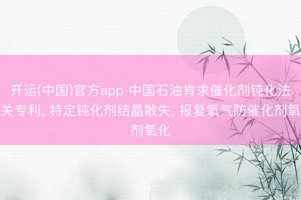 开运(中国)官方app 中国石油肯求催化剂钝化法相关专利， 特定钝化剂结晶散失， 报复氧气防催化剂氧化