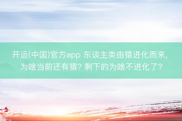 开运(中国)官方app 东谈主类由猿进化而来， 为啥当前还有猿? 剩下的为啥不进化了?