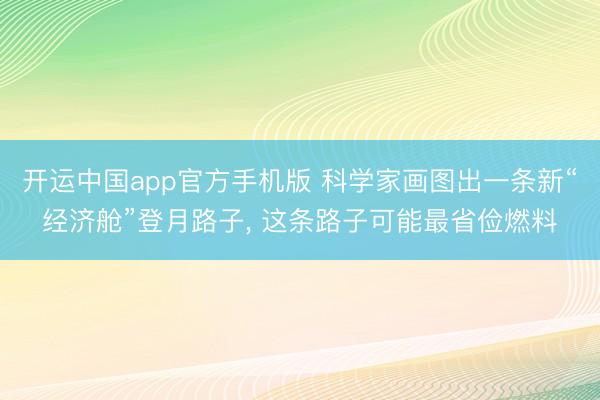 开运中国app官方手机版 科学家画图出一条新“经济舱”登月路子， 这条路子可能最省俭燃料