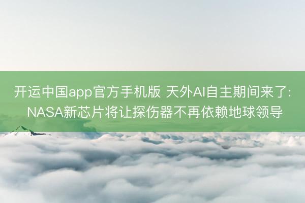 开运中国app官方手机版 天外AI自主期间来了: NASA新芯片将让探伤器不再依赖地球领导