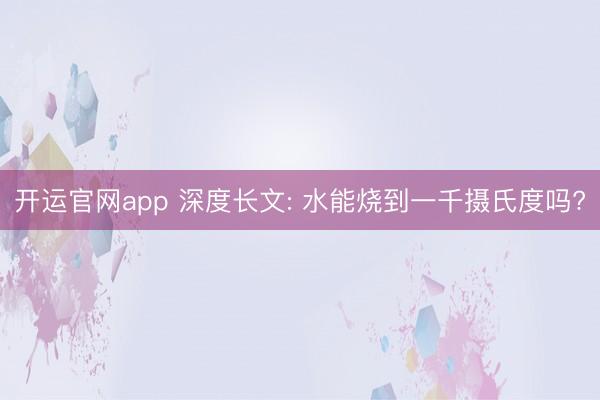 开运官网app 深度长文: 水能烧到一千摄氏度吗?